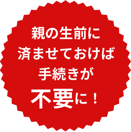 親の生前に済ませておけば手続きが不要に！